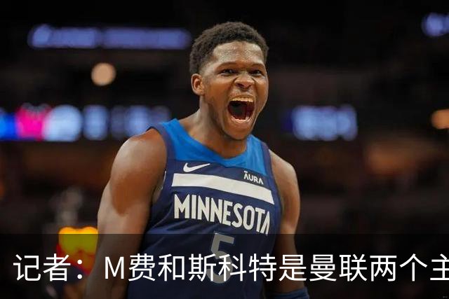 记者：M费和斯科特是曼联两个主要目标，琼阿梅尼可能进入考虑